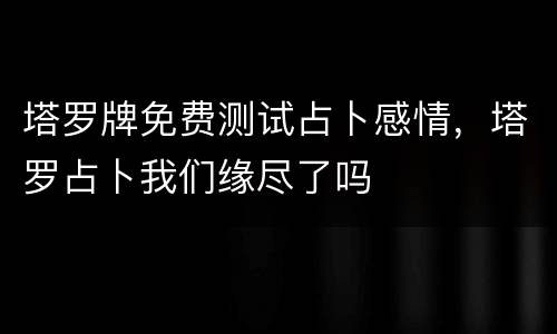 塔罗牌免费测试占卜感情，塔罗占卜我们缘尽了吗