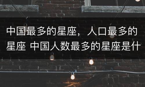 中国最多的星座，人口最多的星座 中国人数最多的星座是什么