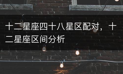 十二星座四十八星区配对，十二星座区间分析