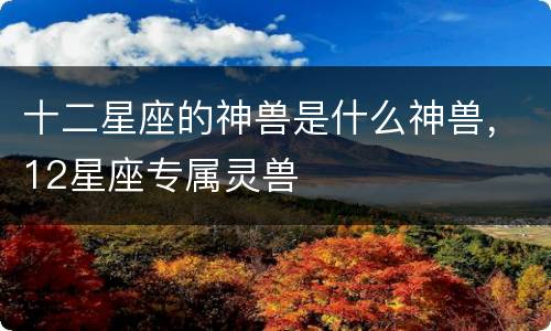 十二星座的神兽是什么神兽，12星座专属灵兽