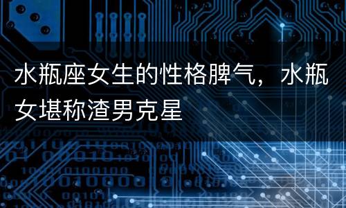 水瓶座女生的性格脾气，水瓶女堪称渣男克星