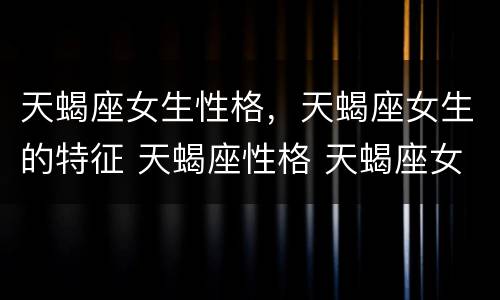 天蝎座女生性格，天蝎座女生的特征 天蝎座性格 天蝎座女生