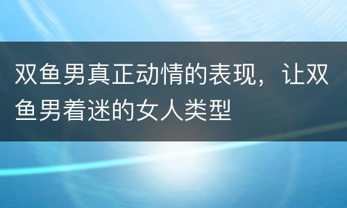 双鱼男真正动情的表现，让双鱼男着迷的女人类型