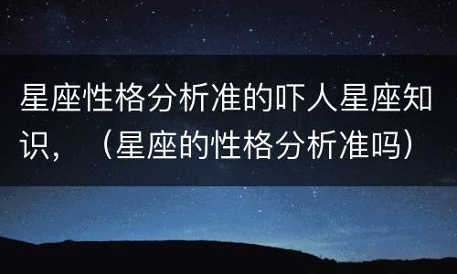 星座性格分析准的吓人星座知识，（星座的性格分析准吗）