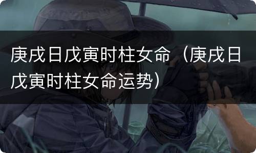 庚戌日戊寅时柱女命（庚戌日戊寅时柱女命运势）