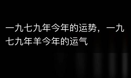 一九七九年今年的运势，一九七九年羊今年的运气