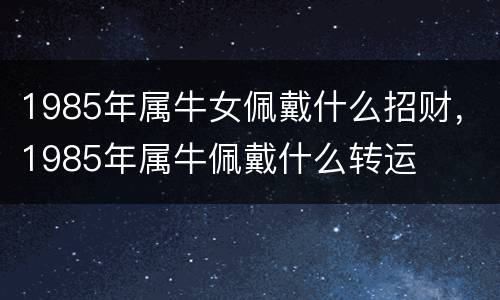 1985年属牛女佩戴什么招财，1985年属牛佩戴什么转运