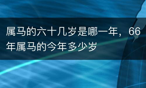 属马的六十几岁是哪一年，66年属马的今年多少岁