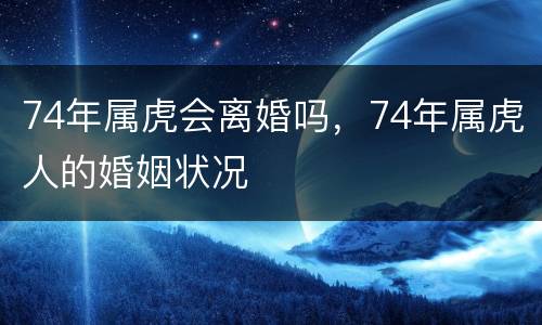 74年属虎会离婚吗，74年属虎人的婚姻状况