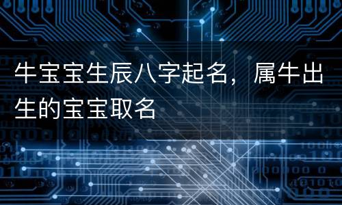 牛宝宝生辰八字起名，属牛出生的宝宝取名