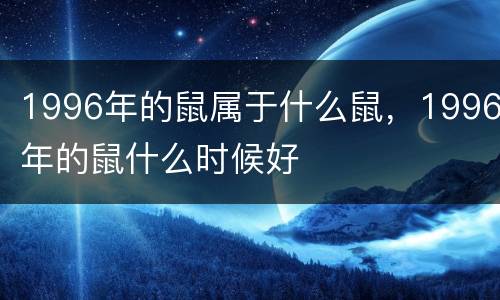 1996年的鼠属于什么鼠，1996年的鼠什么时候好