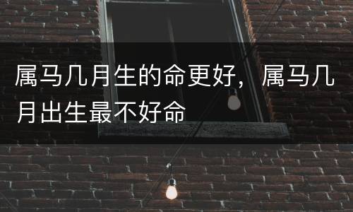属马几月生的命更好，属马几月出生最不好命