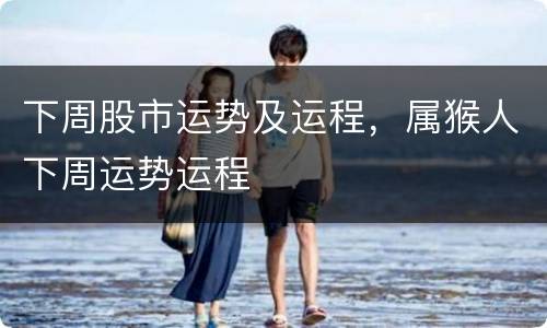 下周股市运势及运程，属猴人下周运势运程