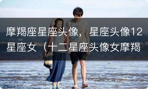 摩羯座星座头像，星座头像12星座女（十二星座头像女摩羯座）