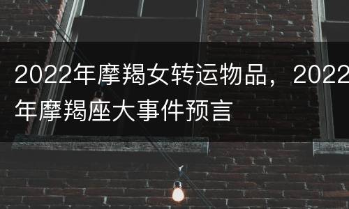 2022年摩羯女转运物品，2022年摩羯座大事件预言