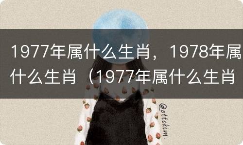 1977年属什么生肖，1978年属什么生肖（1977年属什么生肖年是什么）