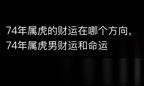 74年属虎的财运在哪个方向，74年属虎男财运和命运