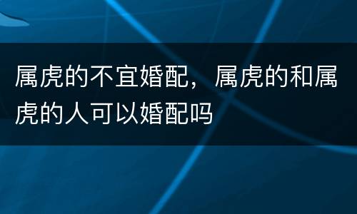 属虎的不宜婚配，属虎的和属虎的人可以婚配吗
