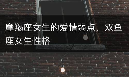 摩羯座女生的爱情弱点，双鱼座女生性格