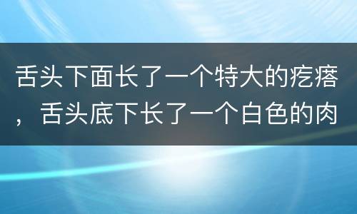 舌头下面长了一个特大的疙瘩，舌头底下长了一个白色的肉疙瘩看什么科比较好