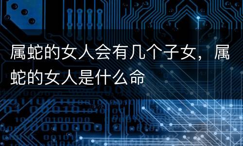 属蛇的女人会有几个子女，属蛇的女人是什么命