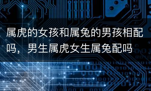 属虎的女孩和属兔的男孩相配吗，男生属虎女生属兔配吗