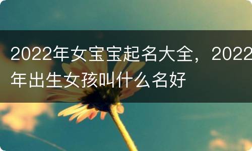 2022年女宝宝起名大全，2022年出生女孩叫什么名好