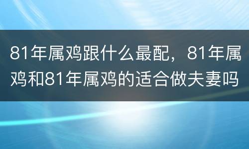 81年属鸡跟什么最配，81年属鸡和81年属鸡的适合做夫妻吗