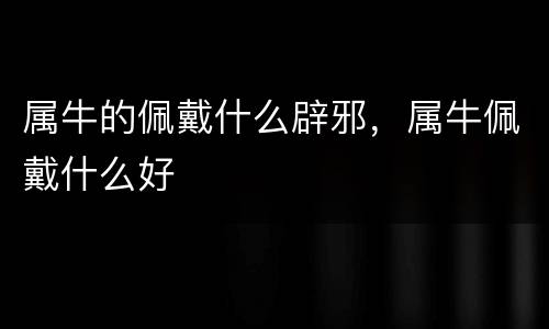 属牛的佩戴什么辟邪，属牛佩戴什么好
