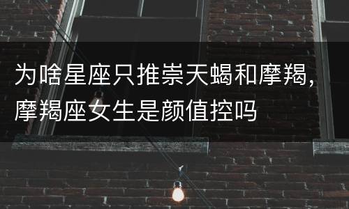 为啥星座只推崇天蝎和摩羯，摩羯座女生是颜值控吗