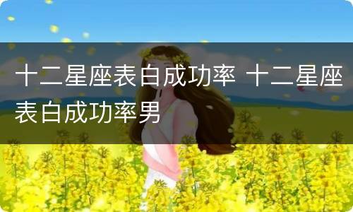 十二星座表白成功率 十二星座表白成功率男