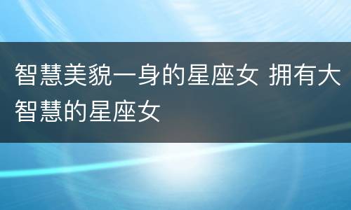 智慧美貌一身的星座女 拥有大智慧的星座女