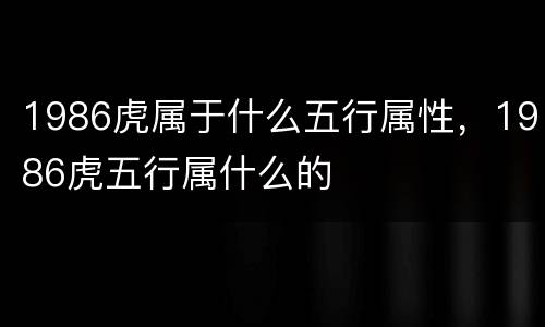 1986虎属于什么五行属性，1986虎五行属什么的