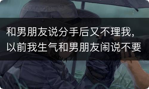 和男朋友说分手后又不理我，以前我生气和男朋友闹说不要理我了分手 他第二