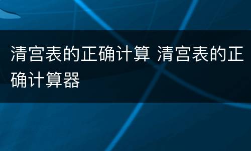 清宫表的正确计算 清宫表的正确计算器