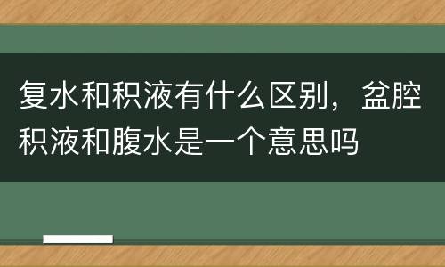 复水和积液有什么区别，盆腔积液和腹水是一个意思吗