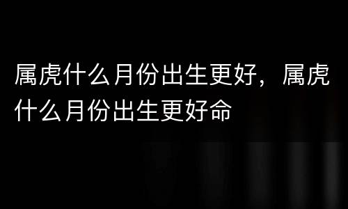 属虎什么月份出生更好，属虎什么月份出生更好命