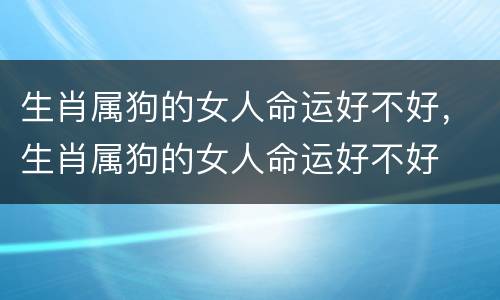 生肖属狗的女人命运好不好，生肖属狗的女人命运好不好