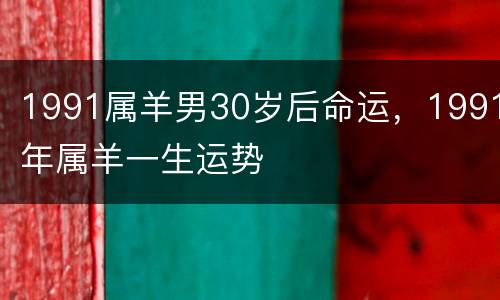 1991属羊男30岁后命运，1991年属羊一生运势