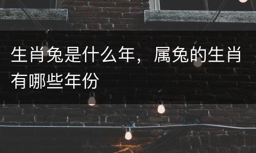 生肖兔是什么年，属兔的生肖有哪些年份
