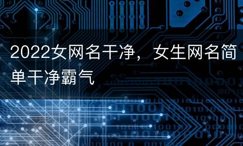 2022女网名干净，女生网名简单干净霸气