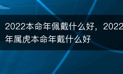 2022本命年佩戴什么好，2022年属虎本命年戴什么好