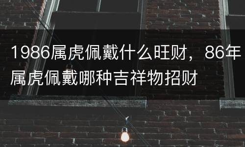 1986属虎佩戴什么旺财，86年属虎佩戴哪种吉祥物招财