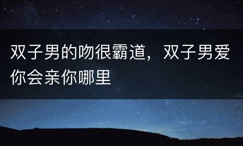 双子男的吻很霸道，双子男爱你会亲你哪里