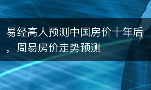 易经高人预测中国房价十年后，周易房价走势预测