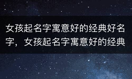 女孩起名字寓意好的经典好名字，女孩起名字寓意好的经典好名字好记