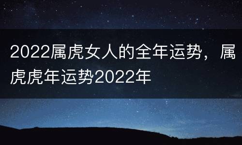 2022属虎女人的全年运势，属虎虎年运势2022年