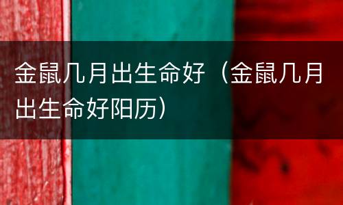 金鼠几月出生命好（金鼠几月出生命好阳历）