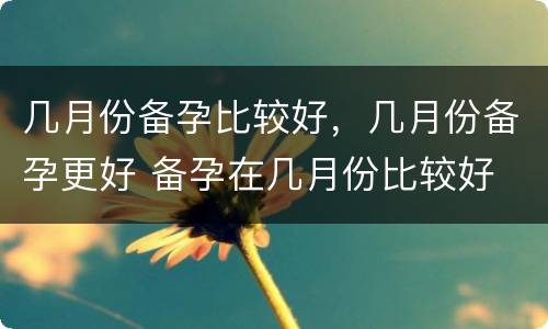 几月份备孕比较好，几月份备孕更好 备孕在几月份比较好