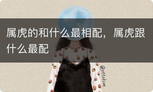 属虎的和什么最相配，属虎跟什么最配